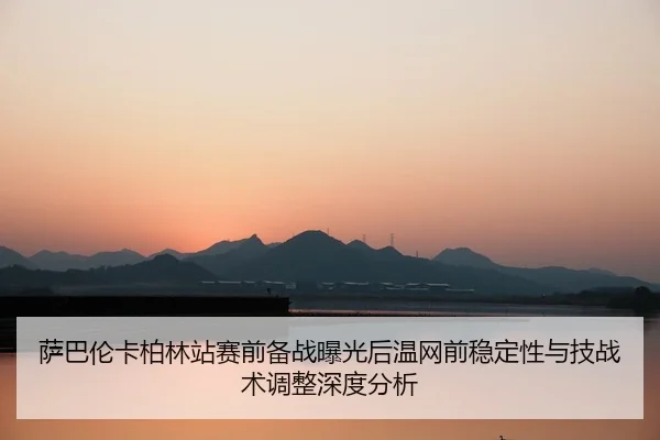 萨巴伦卡柏林站赛前备战曝光后温网前稳定性与技战术调整深度分析