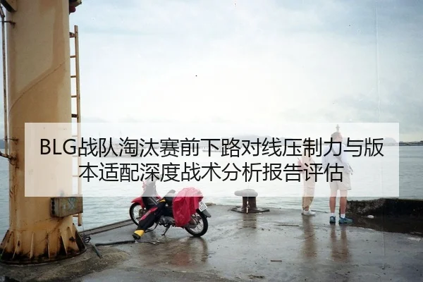 BLG战队淘汰赛前下路对线压制力与版本适配深度战术分析报告评估