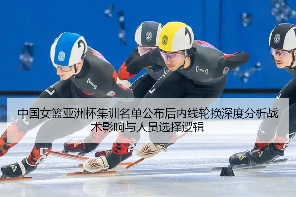 中国女篮亚洲杯集训名单公布后内线轮换深度分析战术影响与人员选择逻辑